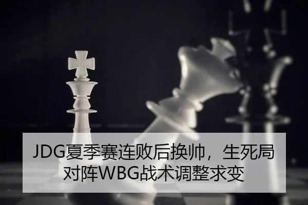 JDG夏季赛连败后换帅，生死局对阵WBG战术调整求变