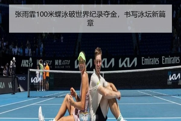 张雨霏100米蝶泳破世界纪录夺金，书写泳坛新篇章