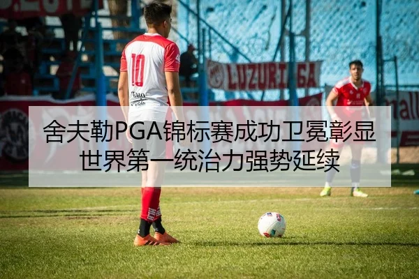舍夫勒PGA锦标赛成功卫冕彰显世界第一统治力强势延续