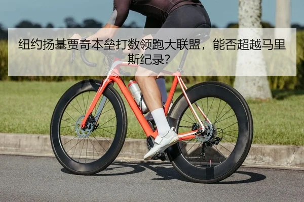 纽约扬基贾奇本垒打数领跑大联盟，能否超越马里斯纪录？